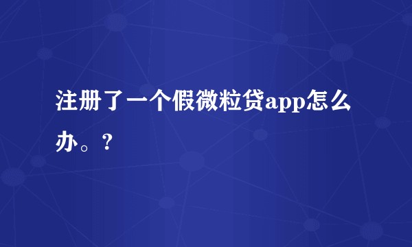 注册了一个假微粒贷app怎么办。?