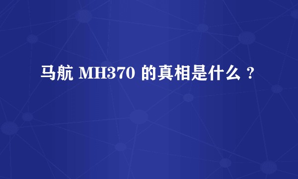 马航 MH370 的真相是什么 ?