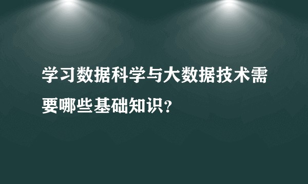 学习数据科学与大数据技术需要哪些基础知识？