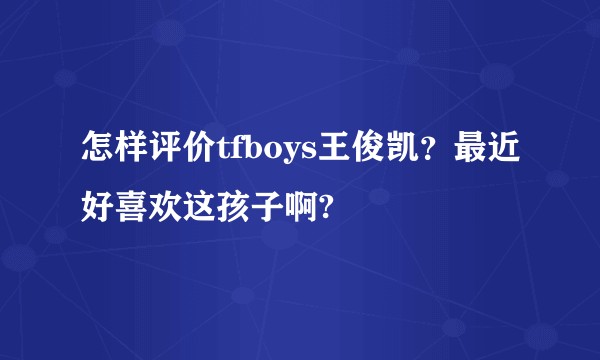 怎样评价tfboys王俊凯？最近好喜欢这孩子啊?