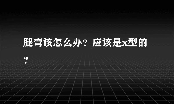 腿弯该怎么办？应该是x型的？