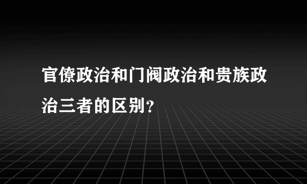 官僚政治和门阀政治和贵族政治三者的区别？