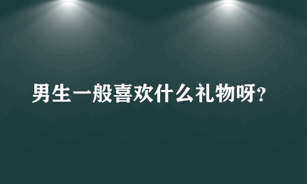 男生一般喜欢什么礼物呀？
