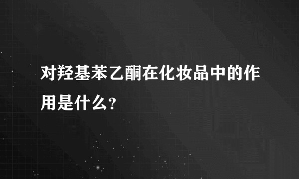 对羟基苯乙酮在化妆品中的作用是什么？