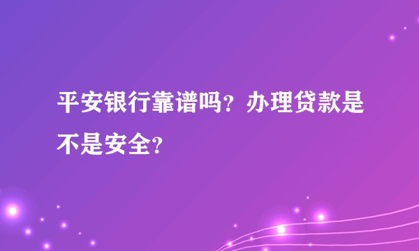 平安银行靠谱吗？办理贷款是不是安全？