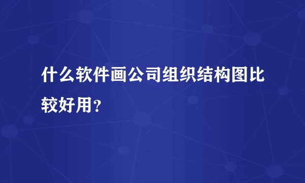 什么软件画公司组织结构图比较好用？