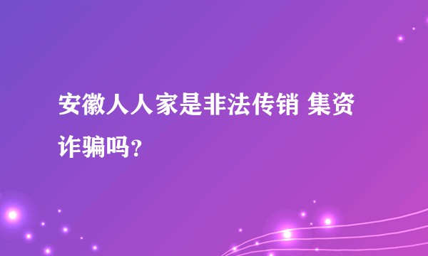 安徽人人家是非法传销 集资诈骗吗？