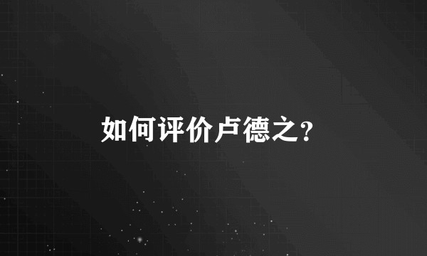 如何评价卢德之？