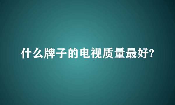 什么牌子的电视质量最好?