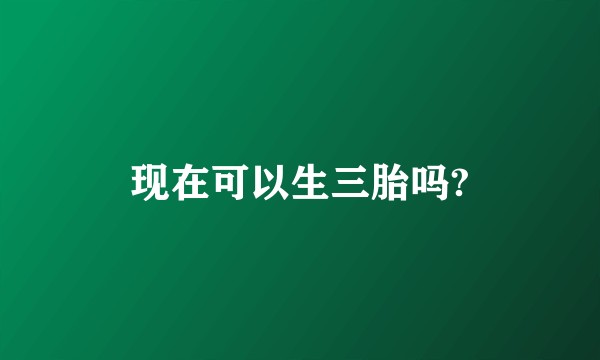 现在可以生三胎吗?