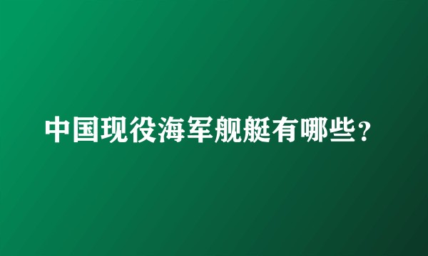 中国现役海军舰艇有哪些？