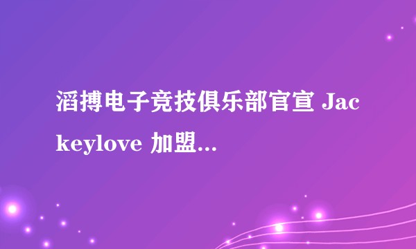 滔搏电子竞技俱乐部官宣 Jackeylove 加盟 TES《英雄联盟》战队，你有什么想说的？