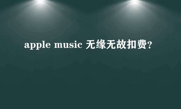 apple music 无缘无故扣费？