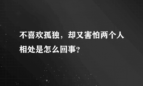 不喜欢孤独，却又害怕两个人相处是怎么回事？