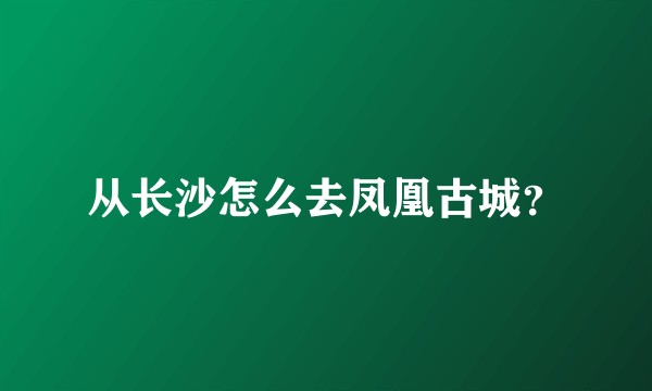 从长沙怎么去凤凰古城？