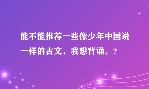 能不能推荐一些像少年中国说一样的古文，我想背诵。？
