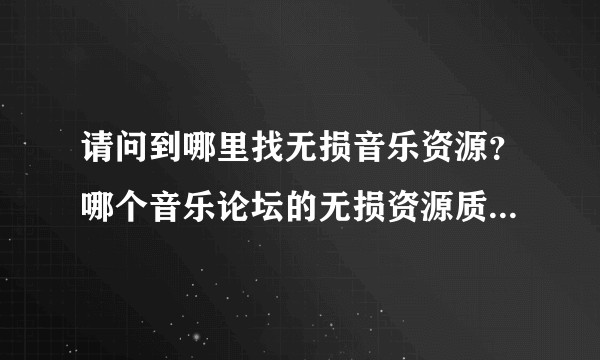 请问到哪里找无损音乐资源？哪个音乐论坛的无损资源质量较高、内容更丰富？