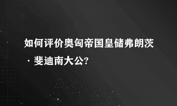 如何评价奥匈帝国皇储弗朗茨·斐迪南大公?