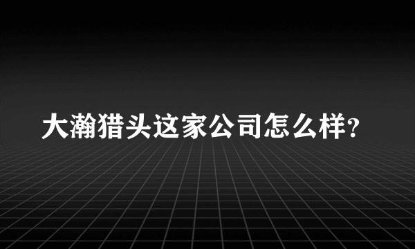 大瀚猎头这家公司怎么样?