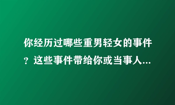 你经历过哪些重男轻女的事件？这些事件带给你或当事人什么样的伤害？