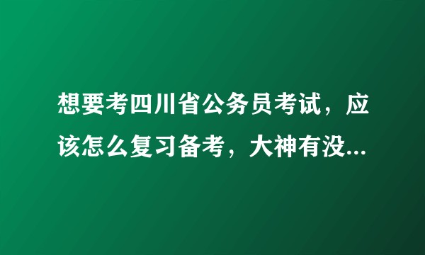 想要考四川省公务员考试，应该怎么复习备考，大神有没有好的建议?