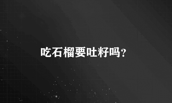 吃石榴要吐籽吗？