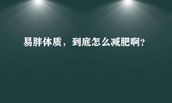 易胖体质，到底怎么减肥啊？