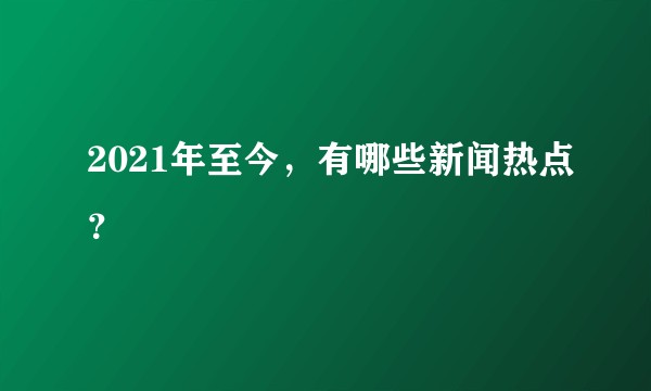 2021年至今，有哪些新闻热点？