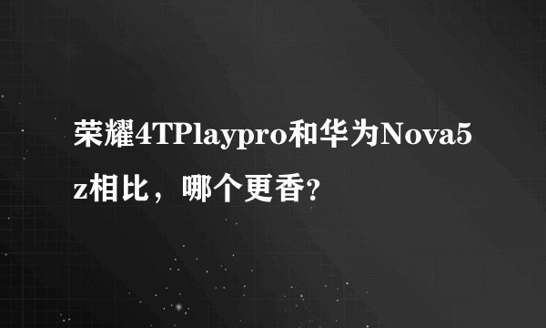 荣耀4TPlaypro和华为Nova5z相比，哪个更香？