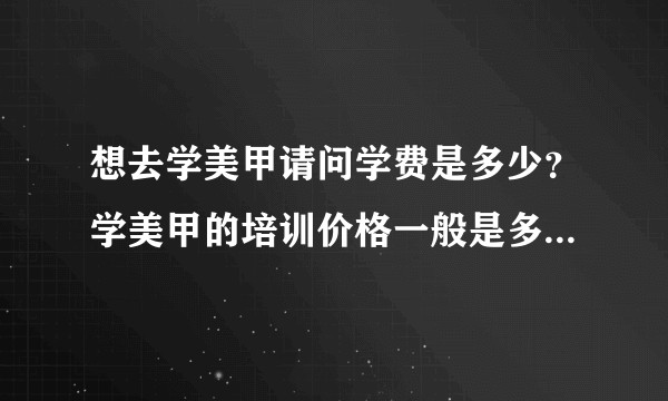 想去学美甲请问学费是多少？学美甲的培训价格一般是多少？亲们，你们谁知道？