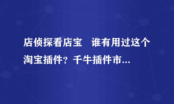 店侦探看店宝   谁有用过这个淘宝插件？千牛插件市场没有这个插件？安不安全？