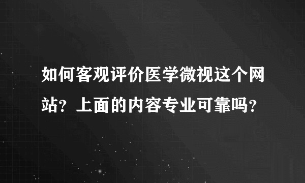如何客观评价医学微视这个网站？上面的内容专业可靠吗？