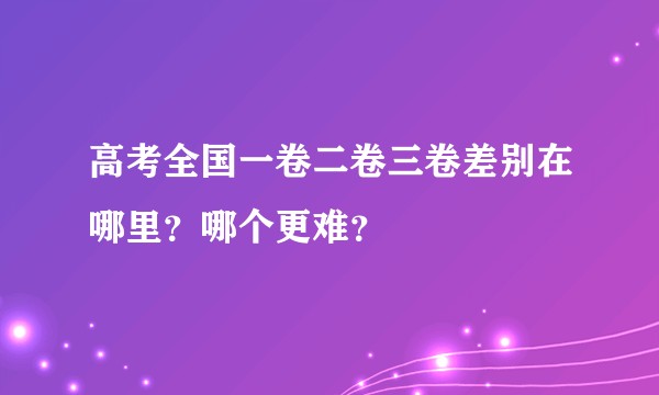 高考全国一卷二卷三卷差别在哪里？哪个更难？