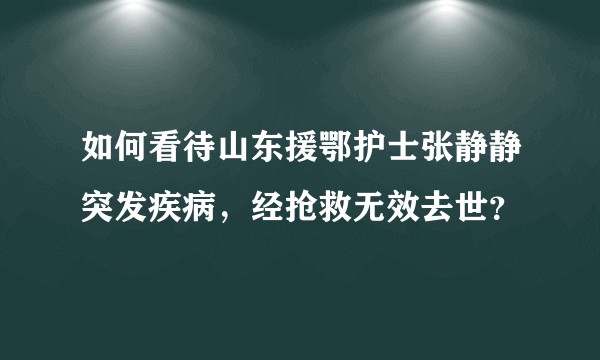如何看待山东援鄂护士张静静突发疾病，经抢救无效去世？