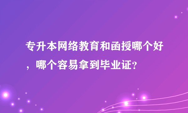 专升本网络教育和函授哪个好,哪个容易拿到毕业证?