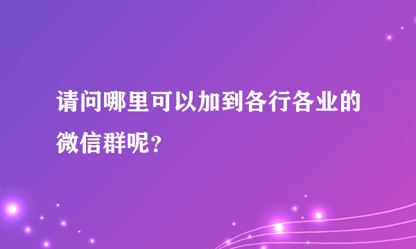 请问哪里可以加到各行各业的微信群呢？