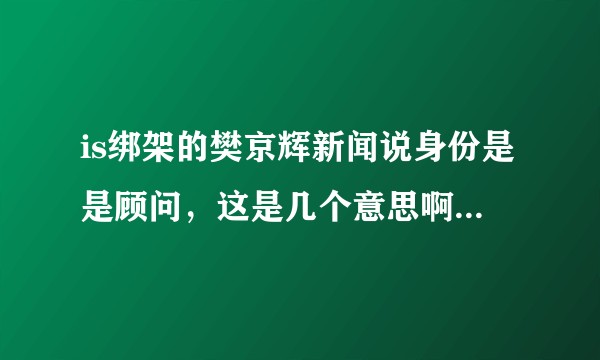 is绑架的樊京辉新闻说身份是是顾问，这是几个意思啊？到底是干嘛的？为啥去is地盘讨生活啊？