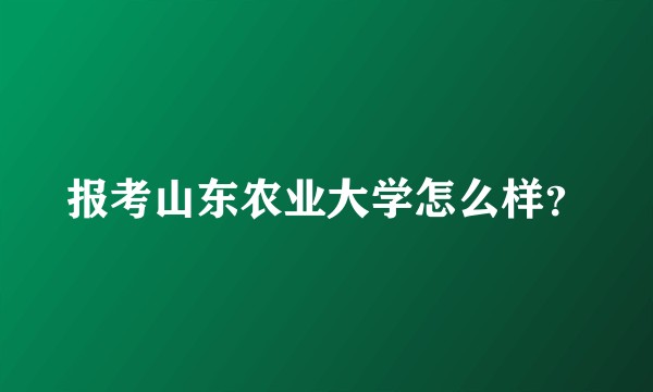 报考山东农业大学怎么样?