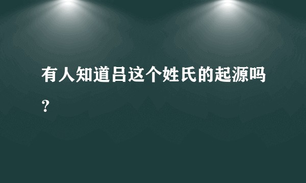 有人知道吕这个姓氏的起源吗？