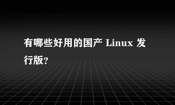 有哪些好用的国产 Linux 发行版？