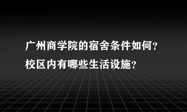 广州商学院的宿舍条件如何？校区内有哪些生活设施？