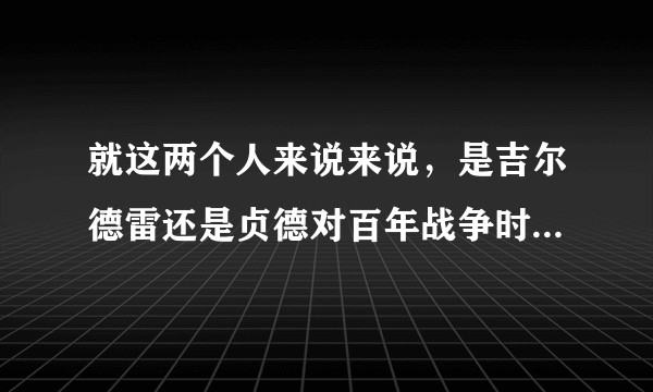 就这两个人来说来说，是吉尔德雷还是贞德对百年战争时期的法国起到了更大的帮助？