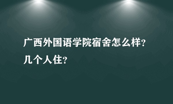 广西外国语学院宿舍怎么样？几个人住？