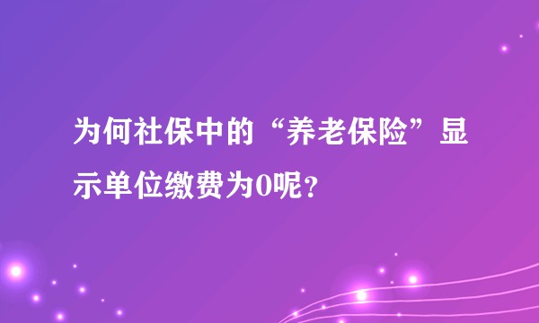 为何社保中的“养老保险”显示单位缴费为0呢？