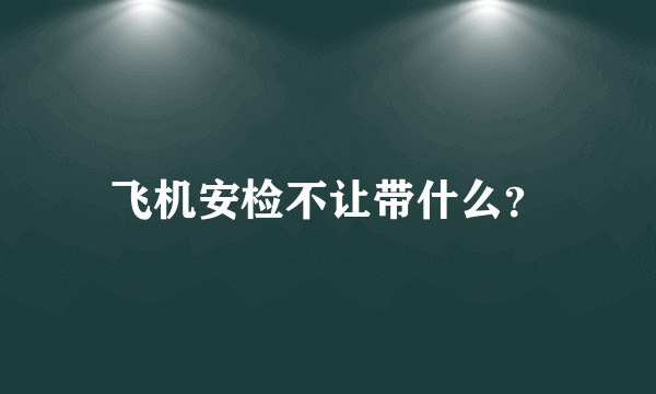 飞机安检不让带什么？