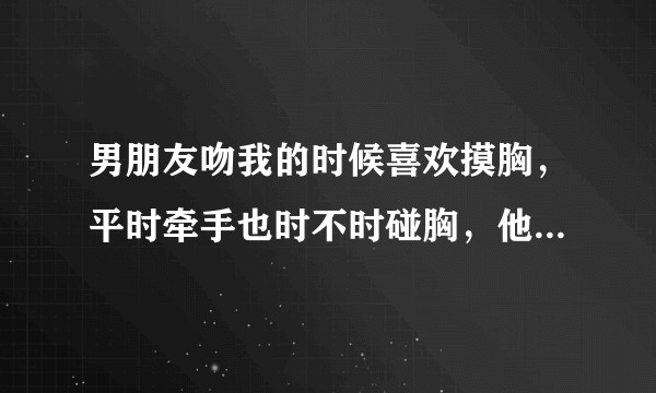 男朋友吻我的时候喜欢摸胸，平时牵手也时不时碰胸，他是喜欢我这个人，还是男生都喜欢胸。。。？