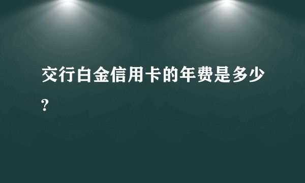 交行白金信用卡的年费是多少?