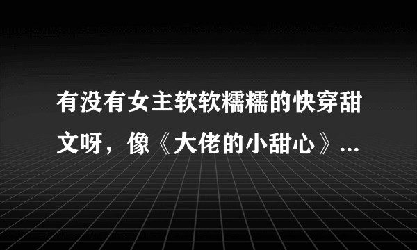 有没有女主软软糯糯的快穿甜文呀，像《大佬的小甜心》、《女主是个钱罐子精》这样的 ？