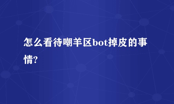 怎么看待嘲羊区bot掉皮的事情?