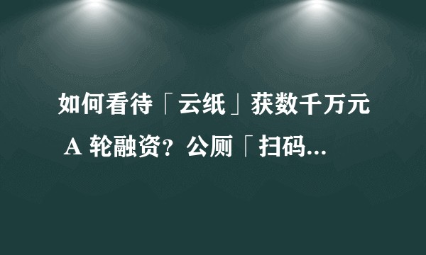 如何看待「云纸」获数千万元 A 轮融资？公厕「扫码出纸」的商业策略真的环保吗？